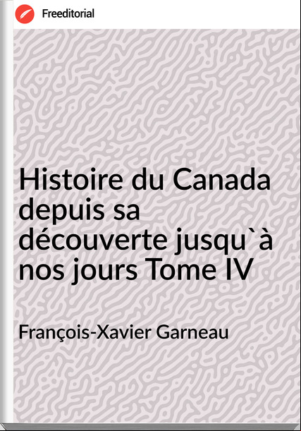 François-Xavier Garneau Histoire du Canada depuis sa découverte jusqu'à nos jours Tome IV