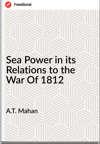 A.T. Mahan - Sea Power in its Relations to the War Of 1812