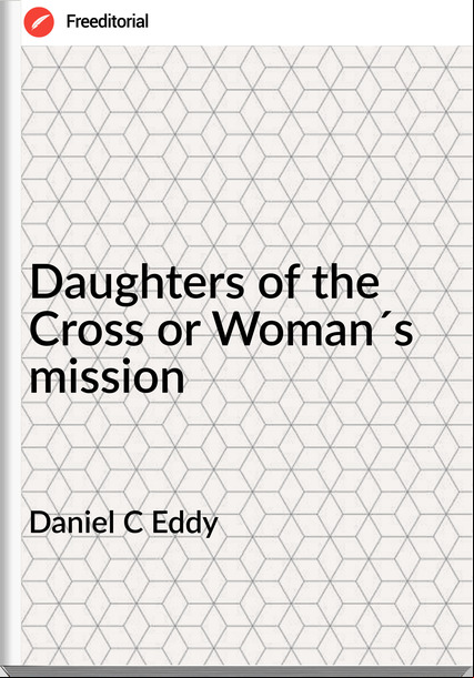 Daniel C Eddy - Daughters of the Cross or Woman´s mission