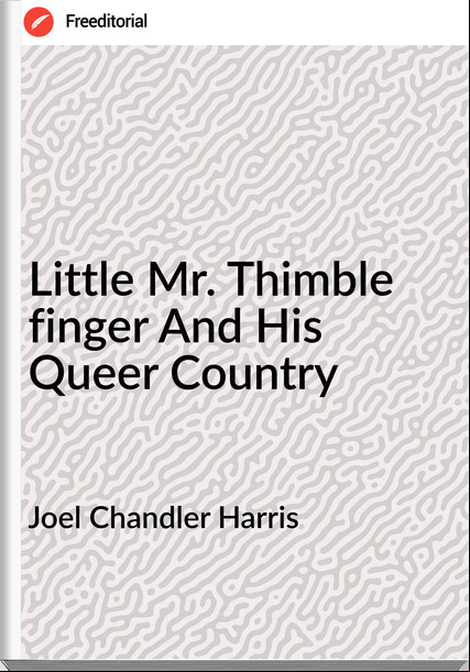 Joel Chandler Harris - Little Mr. Thimble finger And His Queer Country