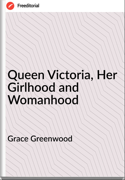Grace Greenwood Queen Victoria, Her Girlhood and Womanhood