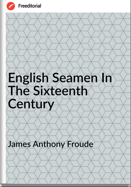 James Anthony Froude - English Seamen In The Sixteenth Century