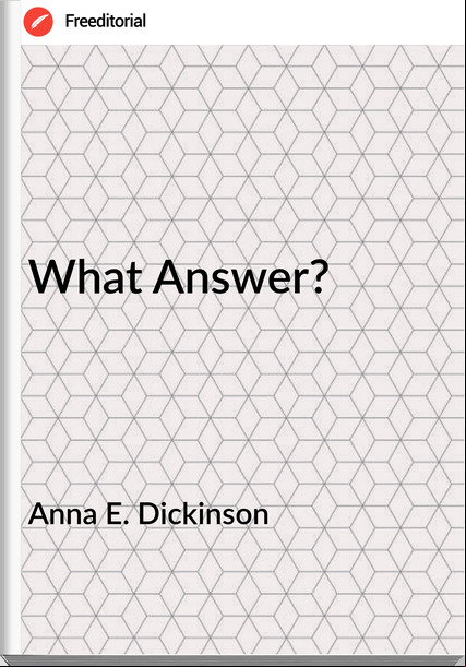 Anna E. Dickinson - What Answer?