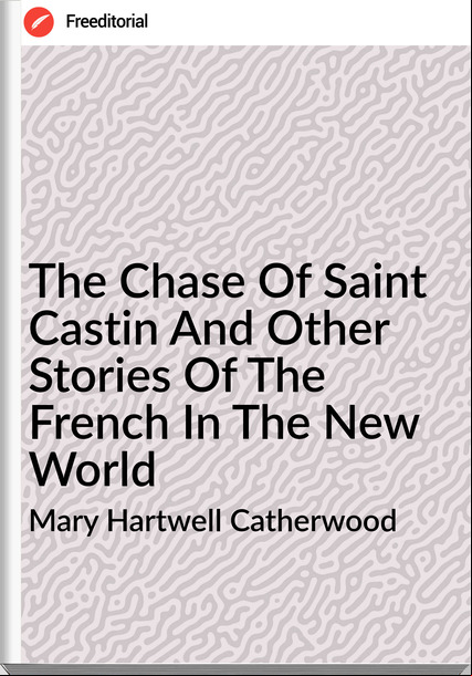 Mary Hartwell Catherwood The Chase Of Saint Castin And Other Stories Of The French In The New World