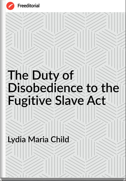 Lydia Maria Child - The Duty of Disobedience to the Fugitive Slave Act
