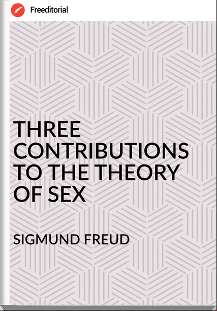 SIGMUND FREUD - THREE CONTRIBUTIONS TO THE THEORY OF SEX