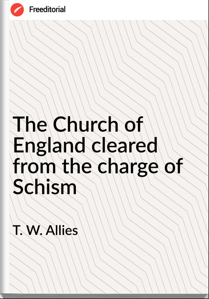 T. W. Allies - The Church of England cleared from the charge of Schism