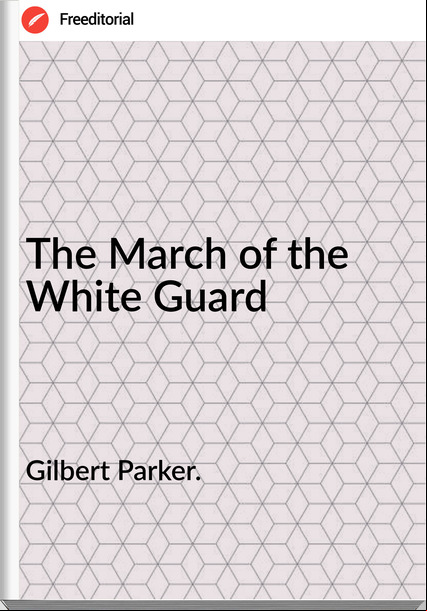 Gilbert Parker. - The March of the White Guard