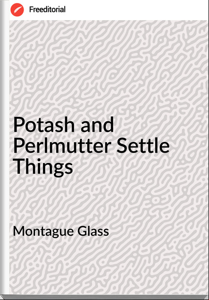 Montague Glass - Potash and Perlmutter Settle Things