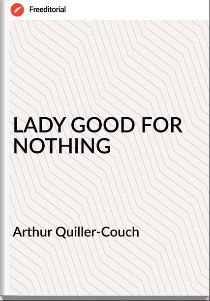 Arthur Quiller-Couch  - LADY GOOD FOR NOTHING