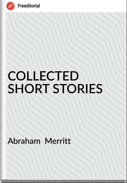 Abraham Merritt COLLECTED SHORT STORIES
