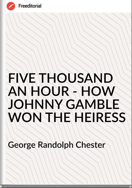 George Randolph Chester FIVE THOUSAND AN HOUR - HOW JOHNNY GAMBLE WON THE HEIRESS