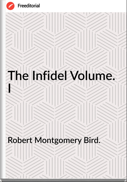 Robert Montgomery Bird. The Infidel Volume. I