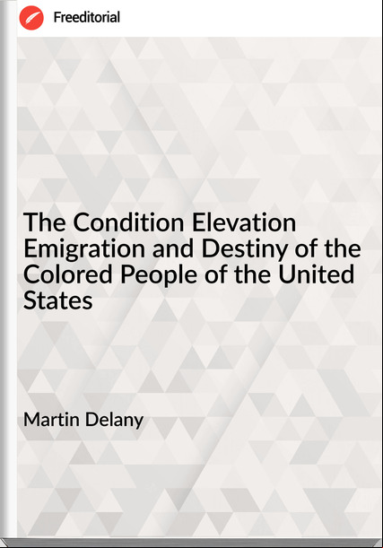 Martin Delany - The Condition Elevation Emigration and Destiny of the Colored People of the United States