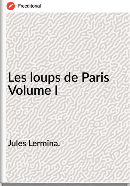 Jules Lermina. Les loups de Paris Volume I