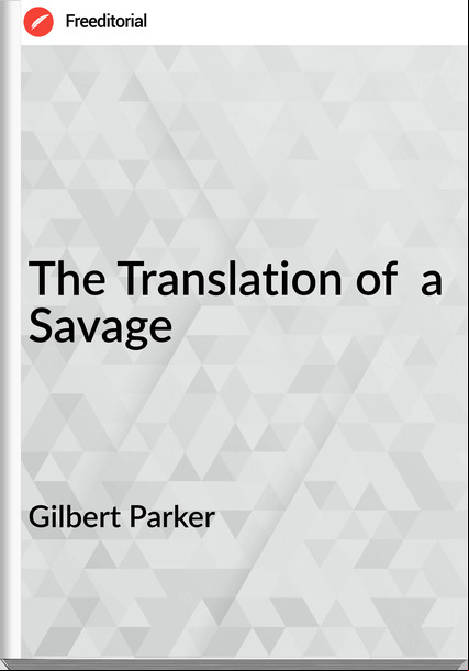 Gilbert Parker   - The Translation of  a Savage
