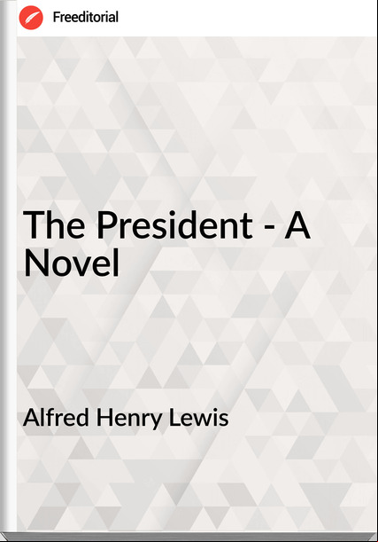 Alfred Henry Lewis - The President - A Novel