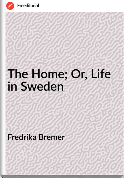 Fredrika Bremer - The Home; Or, Life in Sweden