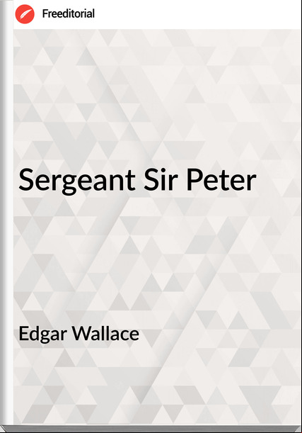 Edgar Wallace  - Sergeant Sir Peter