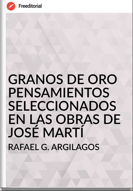 RAFAEL G. ARGILAGOS - GRANOS DE ORO PENSAMIENTOS SELECCIONADOS EN LAS OBRAS DE JOSÉ MARTÍ
