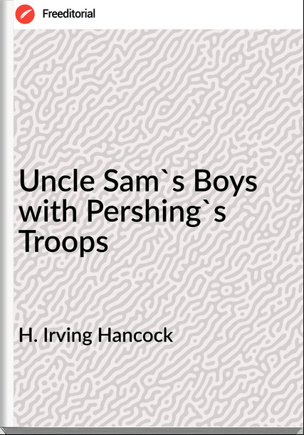 H. Irving Hancock  - Uncle Sam's Boys with Pershing's Troops