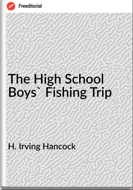 H. Irving Hancock  - The High School Boys' Fishing Trip
