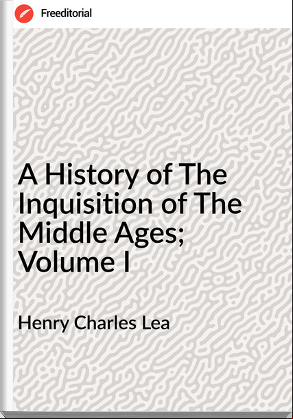 Henry Charles Lea A History of The Inquisition of The Middle Ages; Volume I