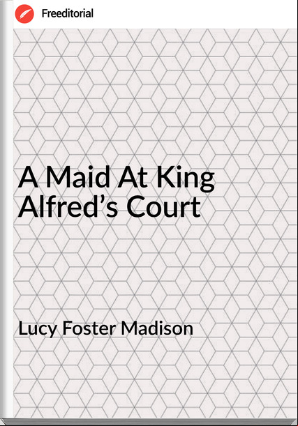 Lucy Foster Madison A Maid At King Alfred’s Court