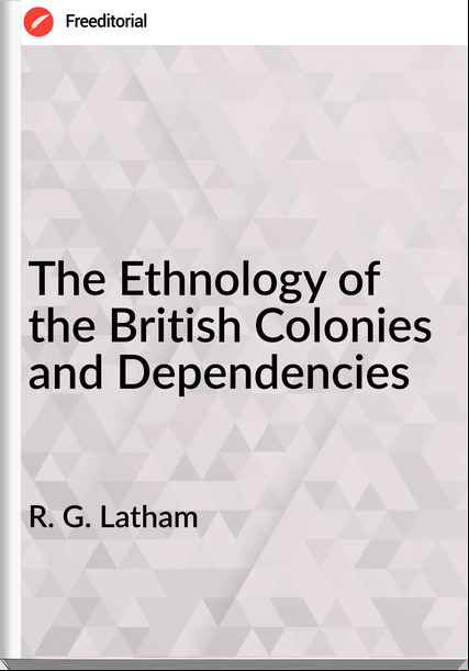 R. G. Latham The Ethnology of the British Colonies and Dependencies