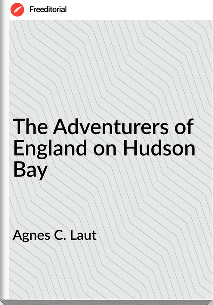 Agnes C. Laut - The Adventurers of England on Hudson Bay