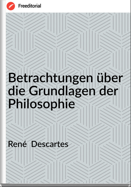 René  Descartes - Betrachtungen über die Grundlagen der Philosophie