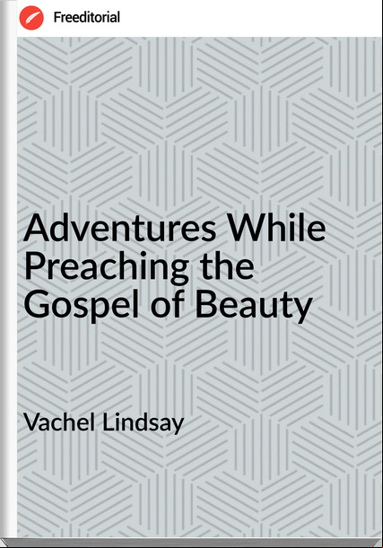 Vachel Lindsay - Adventures While Preaching the Gospel of Beauty