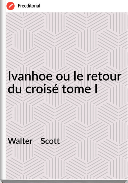 Walter    Scott - Ivanhoe ou le retour du croisé tome I