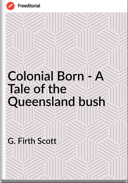 G. Firth Scott  - Colonial Born - A Tale of the Queensland bush