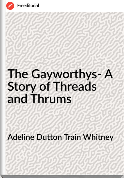 Adeline Dutton Train Whitney - The Gayworthys- A Story of Threads and Thrums