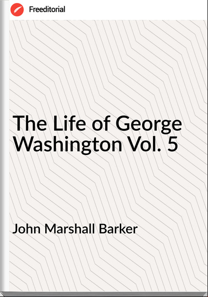 John Marshall Barker - The Life of George Washington Vol. 5