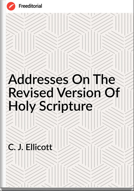 C. J. Ellicott - Addresses On The Revised Version Of Holy Scripture