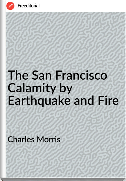 Charles Morris The San Francisco Calamity by Earthquake and Fire