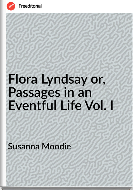 Susanna Moodie - Flora Lyndsay or, ages in an Eventful Life Vol. I