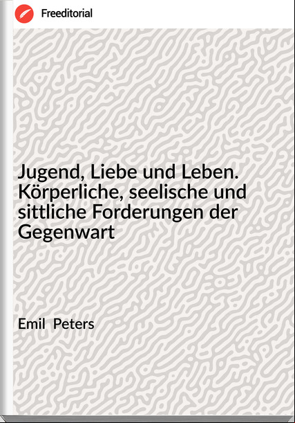 Emil  Peters - Jugend, Liebe und Leben. Körperliche, seelische und sittliche Forderungen der Gegenwart