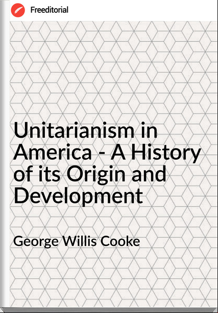 George Willis Cooke - Unitarianism in America - A History of its Origin and Development