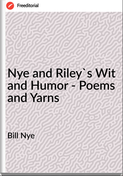 Bill Nye  - Nye and Riley's Wit and Humor - Poems and Yarns
