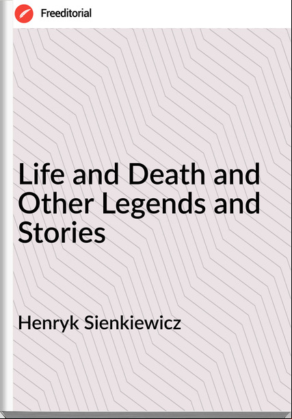 Henryk Sienkiewicz - Life and Death and Other Legends and Stories