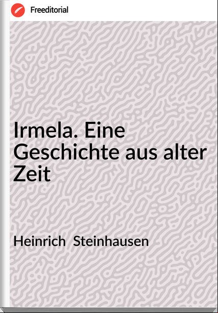 Heinrich  Steinhausen - Irmela. Eine Geschichte aus alter Zeit