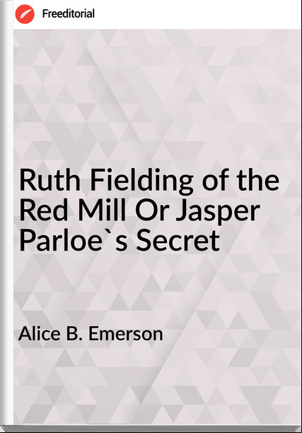 Alice B. Emerson Ruth Fielding of the Red Mill Or Jasper Parloe's Secret