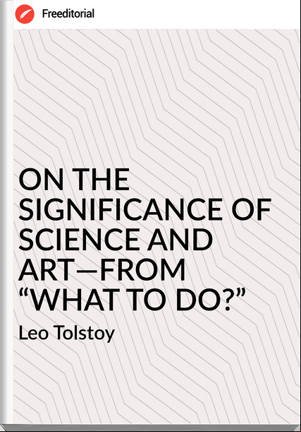 Leo Tolstoy ON THE SIGNIFICANCE OF SCIENCE AND ART—FROM “WHAT TO DO?”