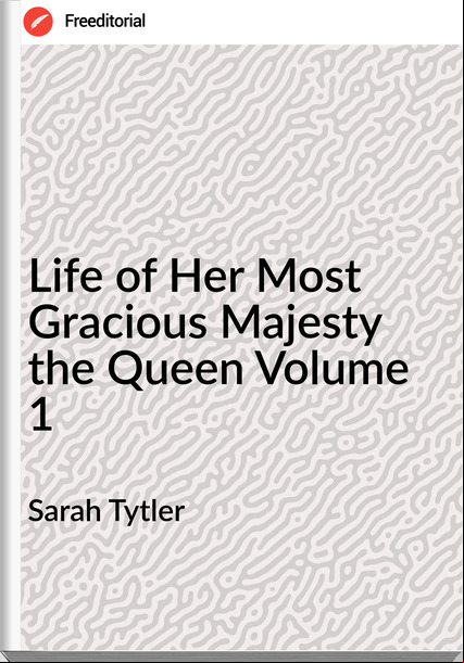 Sarah Tytler Life of Her Most Gracious Majesty the Queen Volume 1