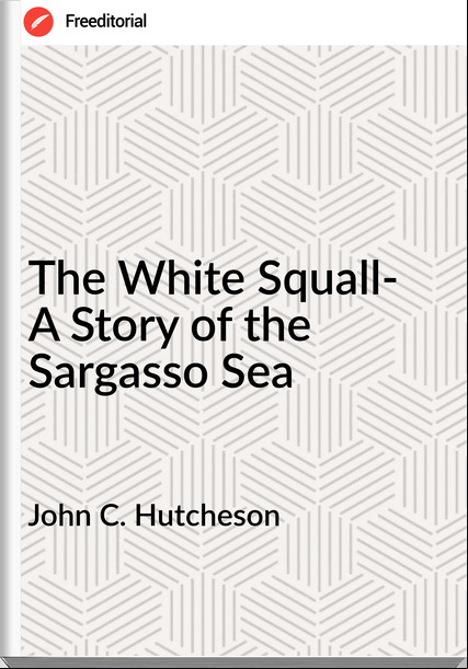 John C. Hutcheson The White Squall- A Story of the Sargasso Sea