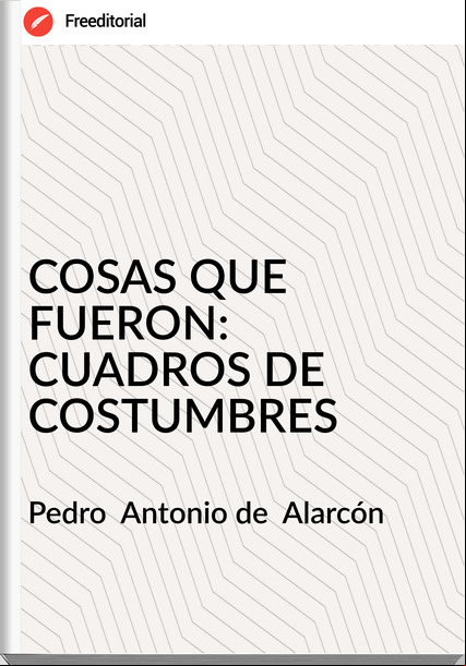 Pedro  Antonio de  Alarcón - COSAS QUE FUERON: CUADROS DE COSTUMBRES