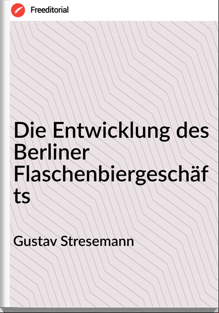 Gustav Stresemann - Die Entwicklung des Berliner Flaschenbiergeschäfts